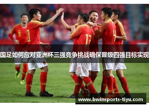 国足如何应对亚洲杯三强竞争挑战确保晋级四强目标实现
