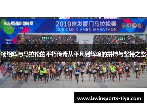 杨绍辉与马拉松的不朽传奇从平凡到辉煌的拼搏与坚持之路