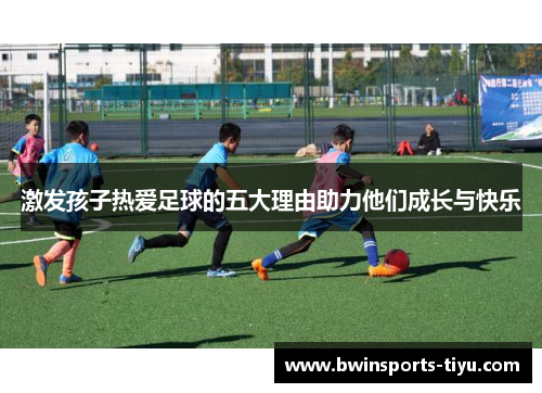 激发孩子热爱足球的五大理由助力他们成长与快乐