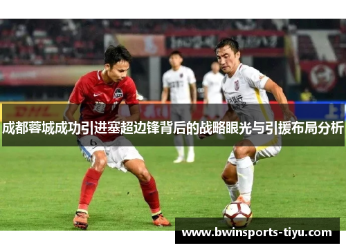 成都蓉城成功引进塞超边锋背后的战略眼光与引援布局分析
