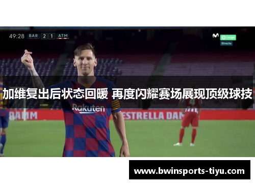 加维复出后状态回暖 再度闪耀赛场展现顶级球技