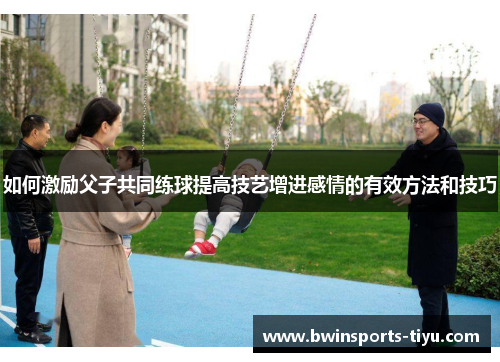 如何激励父子共同练球提高技艺增进感情的有效方法和技巧