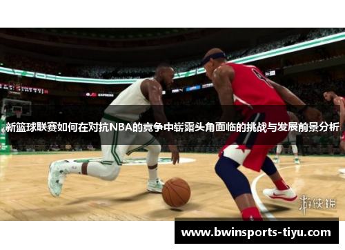 新篮球联赛如何在对抗NBA的竞争中崭露头角面临的挑战与发展前景分析