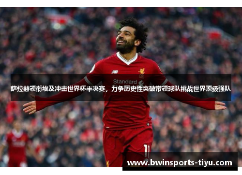 萨拉赫领衔埃及冲击世界杯半决赛，力争历史性突破带领球队挑战世界顶级强队