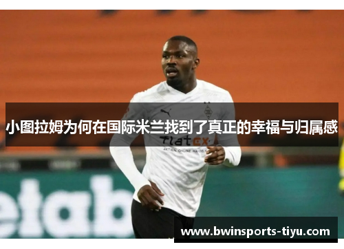小图拉姆为何在国际米兰找到了真正的幸福与归属感