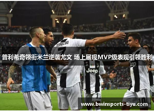 普利希奇领衔米兰逆袭尤文 场上展现MVP级表现引领胜利