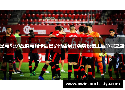 皇马3比0战胜马略卡后巴萨能否展开强势反击重返争冠之路