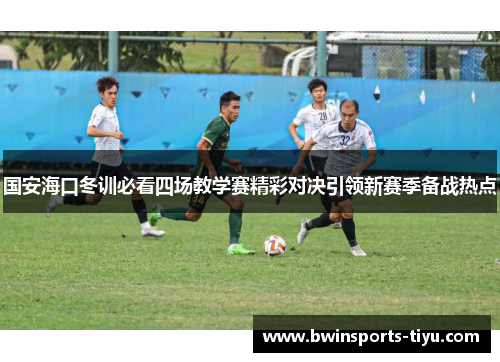 国安海口冬训必看四场教学赛精彩对决引领新赛季备战热点