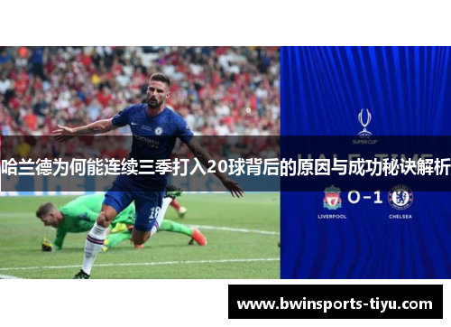 哈兰德为何能连续三季打入20球背后的原因与成功秘诀解析