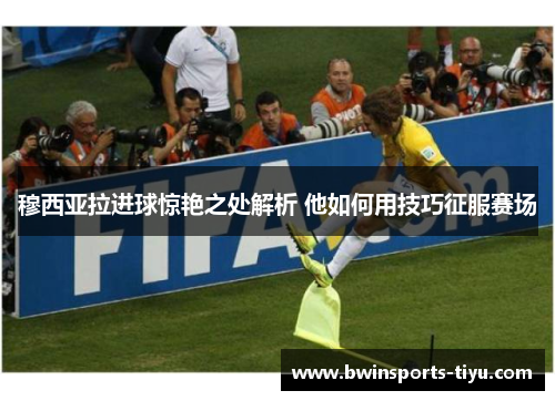 穆西亚拉进球惊艳之处解析 他如何用技巧征服赛场