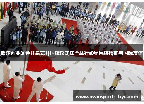 哈尔滨亚冬会开幕式升国旗仪式庄严举行彰显民族精神与国际友谊