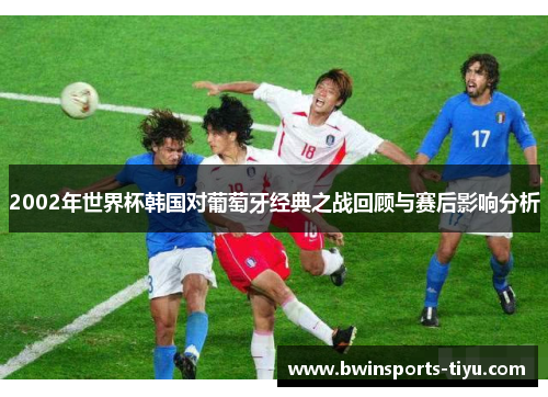 2002年世界杯韩国对葡萄牙经典之战回顾与赛后影响分析