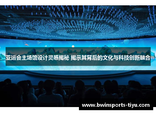 亚运会主场馆设计灵感揭秘 揭示其背后的文化与科技创新融合
