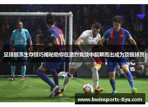 足球部落生存技巧揭秘助你在激烈竞技中脱颖而出成为顶级球员
