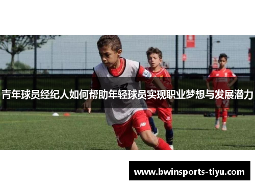 青年球员经纪人如何帮助年轻球员实现职业梦想与发展潜力