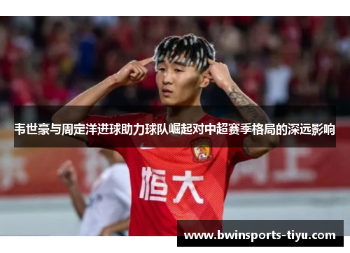 韦世豪与周定洋进球助力球队崛起对中超赛季格局的深远影响