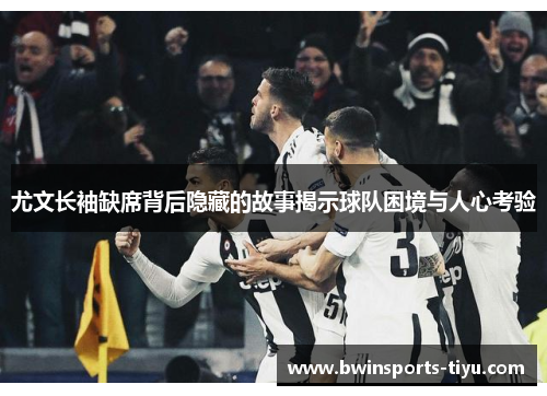 尤文长袖缺席背后隐藏的故事揭示球队困境与人心考验